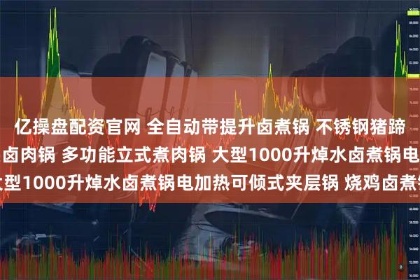 亿操盘配资官网 全自动带提升卤煮锅 不锈钢猪蹄卤肉蒸煮锅 商用猪头卤肉锅 多功能立式煮肉锅 大型1000升焯水卤煮锅电加热可倾式夹层锅 烧鸡卤煮锅