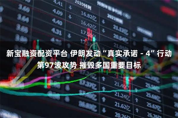 新宝融资配资平台 伊朗发动“真实承诺－4”行动第97波攻势 摧毁多国重要目标