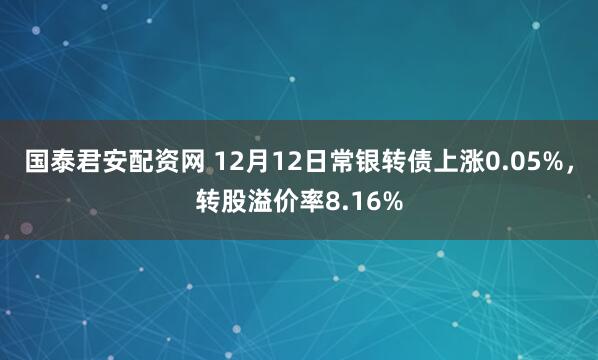 国泰君安配资网 12月12日常银转债上涨0.05%，转股溢价率8.16%