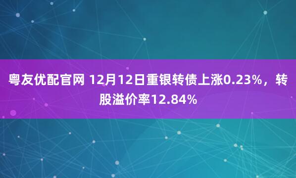 粤友优配官网 12月12日重银转债上涨0.23%，转股溢价率12.84%