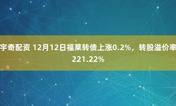 宇奇配资 12月12日福莱转债上涨0.2%,转股溢价率221.22%