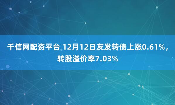 千信网配资平台 12月12日友发转债上涨0.61%，转股溢价率7.03%