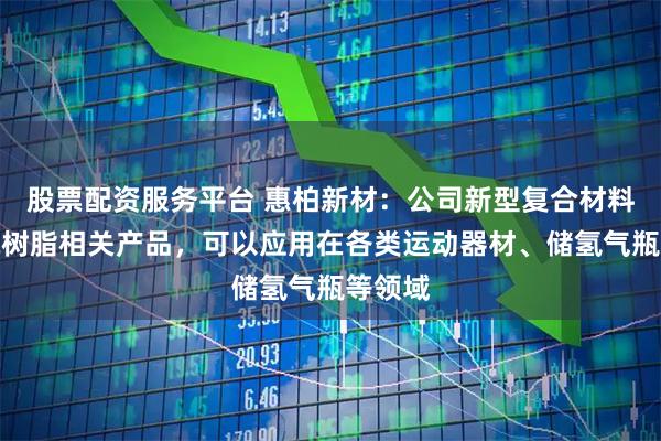 股票配资服务平台 惠柏新材：公司新型复合材料用环氧树脂相关产品，可以应用在各类运动器材、储氢气瓶等领域