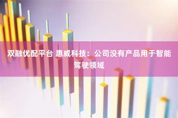 双融优配平台 惠威科技：公司没有产品用于智能驾驶领域