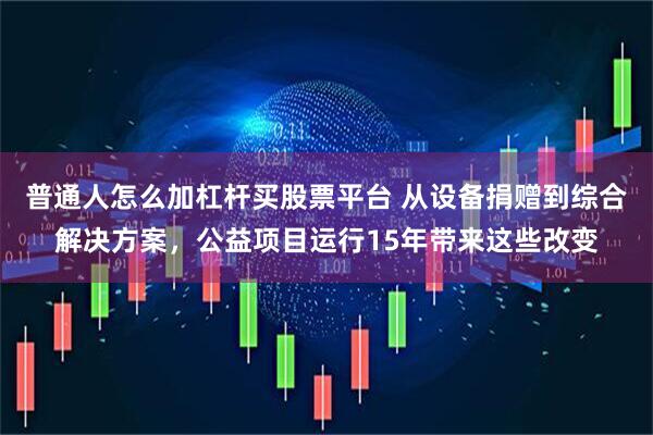 普通人怎么加杠杆买股票平台 从设备捐赠到综合解决方案，公益项目运行15年带来这些改变