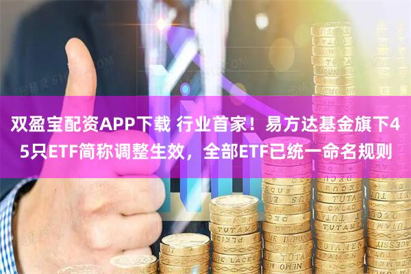 双盈宝配资APP下载 行业首家！易方达基金旗下45只ETF简称调整生效，全部ETF已统一命名规则