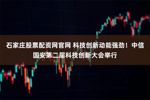 石家庄股票配资网官网 科技创新动能强劲！中信国安第二届科技创新大会举行