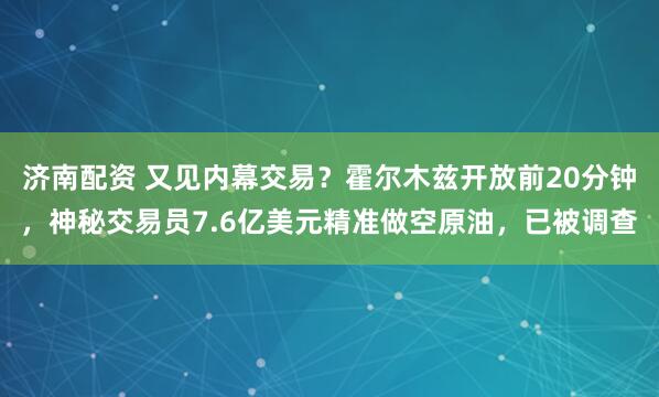 济南配资 又见内幕交易？霍尔木兹开放前20分钟，神秘交易员7.6亿美元精准做空原油，已被调查