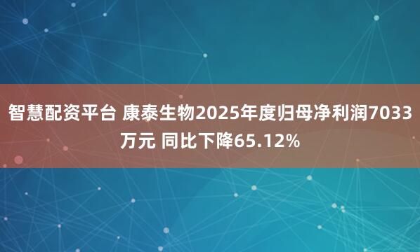 智慧配资平台 康泰生物2025年度归母净利润7033万元 同比下降65.12%