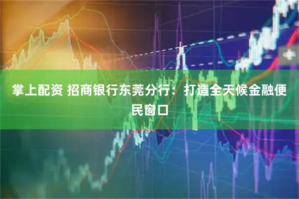掌上配资 招商银行东莞分行：打造全天候金融便民窗口