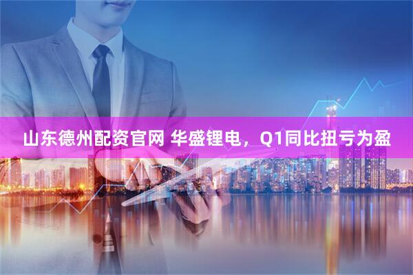 山东德州配资官网 华盛锂电，Q1同比扭亏为盈