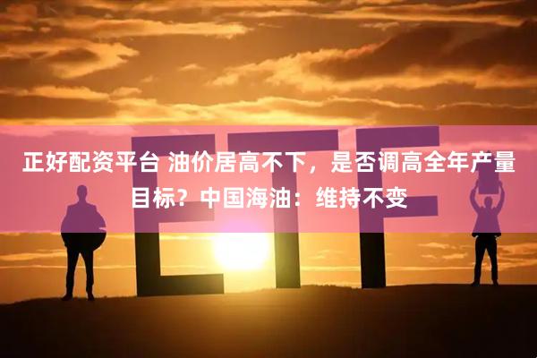 正好配资平台 油价居高不下，是否调高全年产量目标？中国海油：维持不变