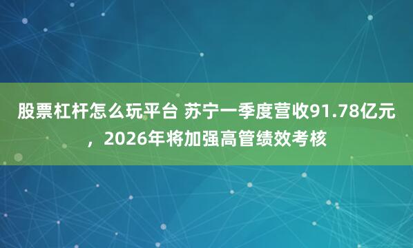 股票杠杆怎么玩平台 苏宁一季度营收91.78亿元，2026年将加强高管绩效考核