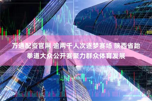万通配资官网 逾两千人次逐梦赛场 陕西省跆拳道大众公开赛聚力群众体育发展