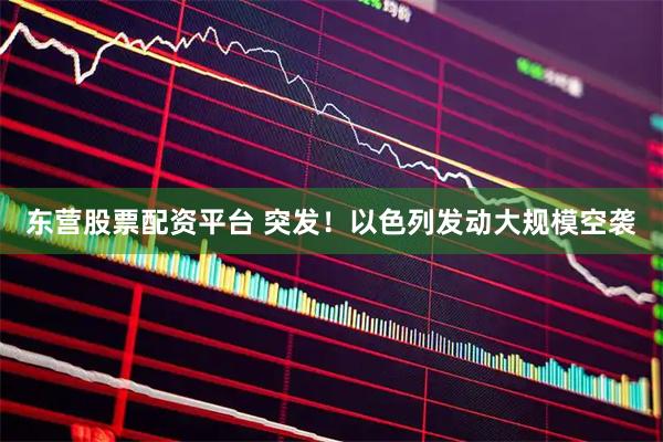 东营股票配资平台 突发！以色列发动大规模空袭