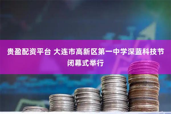 贵盈配资平台 大连市高新区第一中学深蓝科技节闭幕式举行