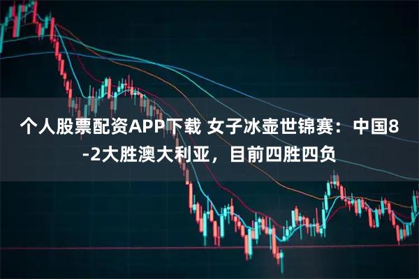 个人股票配资APP下载 女子冰壶世锦赛：中国8-2大胜澳大利亚，目前四胜四负
