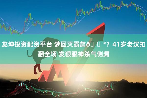 龙坤投资配资平台 梦回灭霸詹😮？41岁老汉扣翻全场 发狠眼神杀气侧漏