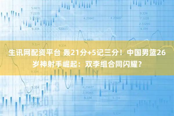 生讯网配资平台 轰21分+5记三分！中国男篮26岁神射手崛起：双李组合同闪耀？