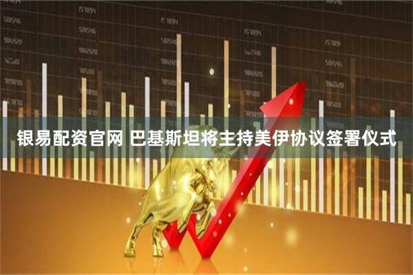 银易配资官网 巴基斯坦将主持美伊协议签署仪式