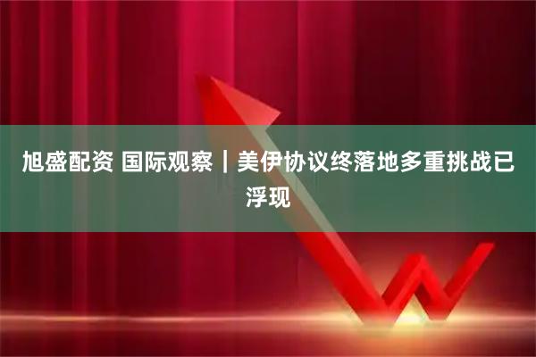 旭盛配资 国际观察｜美伊协议终落地　多重挑战已浮现