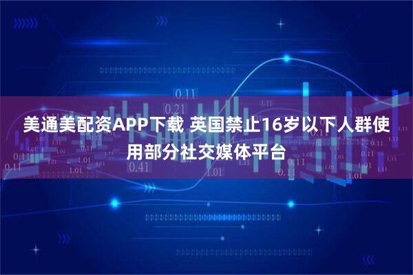 美通美配资APP下载 英国禁止16岁以下人群使用部分社交媒体平台