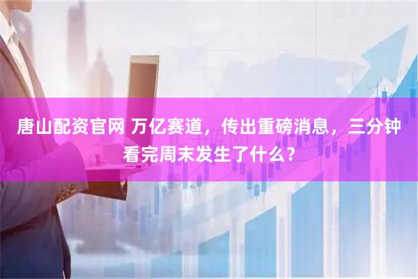 唐山配资官网 万亿赛道，传出重磅消息，三分钟看完周末发生了什么？