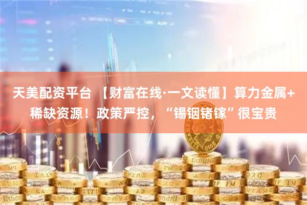 天美配资平台 【财富在线·一文读懂】算力金属+稀缺资源！政策严控，“锡铟锗镓”很宝贵