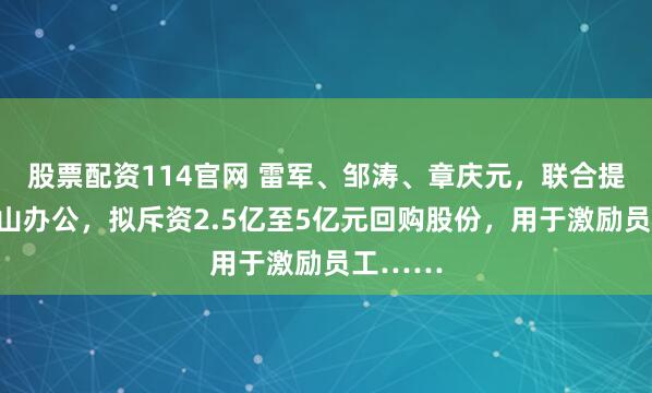 股票配资114官网 雷军、邹涛、章庆元，联合提议！金山办公，拟斥资2.5亿至5亿元回购股份，用于激励员工……