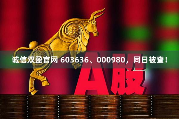 诚信双盈官网 603636、000980，同日被查！