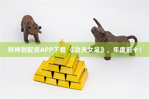 财神到配资APP下载 《功夫女足》，年度前十！