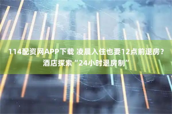 114配资网APP下载 凌晨入住也要12点前退房？酒店探索“24小时退房制”