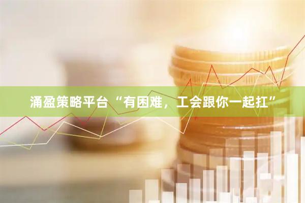涌盈策略平台 “有困难，工会跟你一起扛”