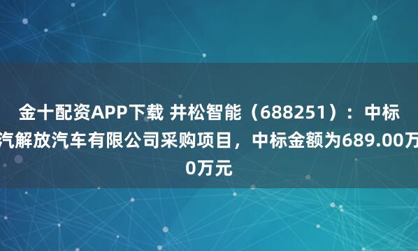 金十配资APP下载 井松智能（688251）：中标一汽解放汽车有限公司采购项目，中标金额为689.00万元