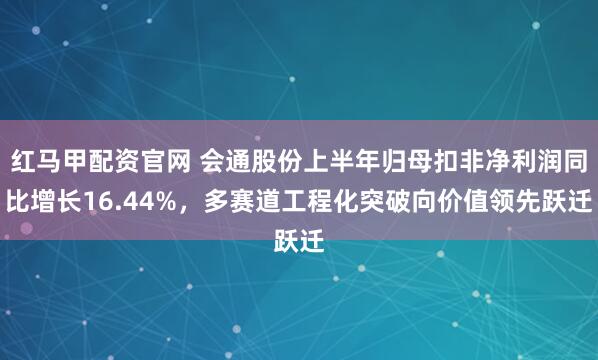 红马甲配资官网 会通股份上半年归母扣非净利润同比增长16.44%，多赛道工程化突破向价值领先跃迁