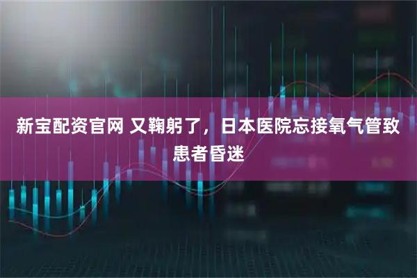 新宝配资官网 又鞠躬了，日本医院忘接氧气管致患者昏迷