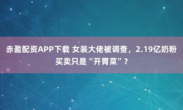 赤盈配资APP下载 女装大佬被调查，2.19亿奶粉买卖只是“开胃菜”？