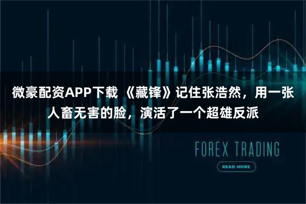 微豪配资APP下载 《藏锋》记住张浩然，用一张人畜无害的脸，演活了一个超雄反派