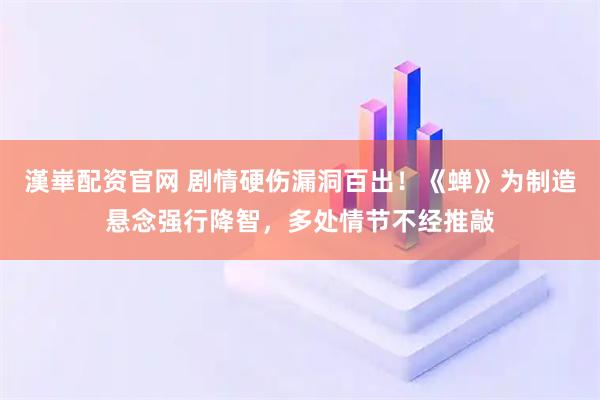 漢崋配资官网 剧情硬伤漏洞百出！《蝉》为制造悬念强行降智，多处情节不经推敲