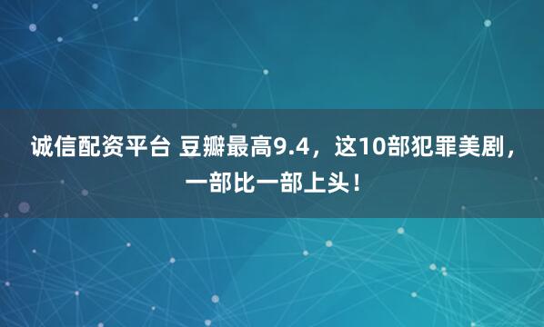 诚信配资平台 豆瓣最高9.4，这10部犯罪美剧，一部比一部上头！